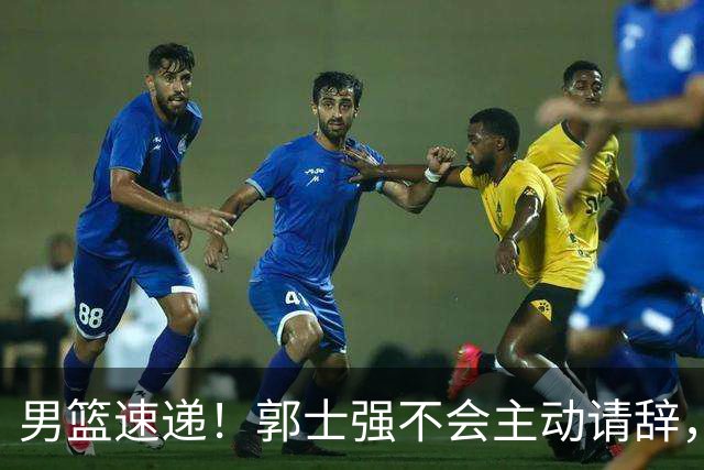 男篮速递！郭士强不会主动请辞，崔永熙承认打不过，胡明轩深夜发声